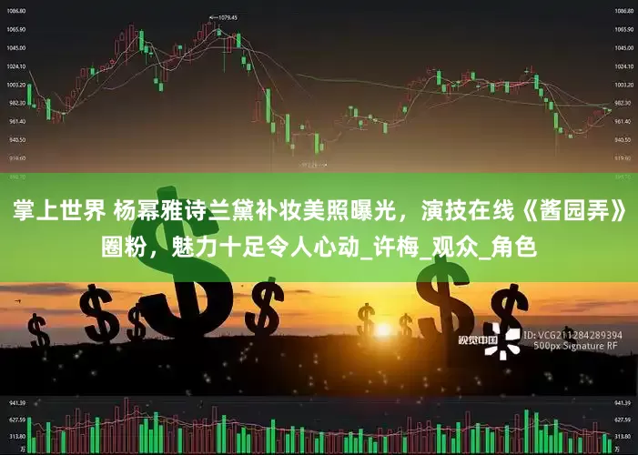 掌上世界 杨幂雅诗兰黛补妆美照曝光，演技在线《酱园弄》圈粉，魅力十足令人心动_许梅_观众_角色