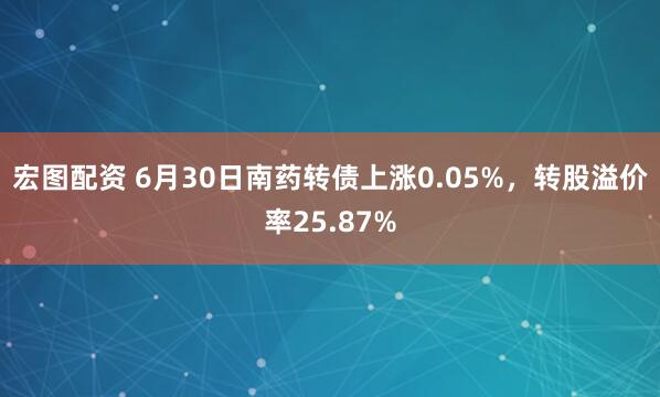 宏图配资 6月30日南药转债上涨0.05%，转股溢价率25.87%