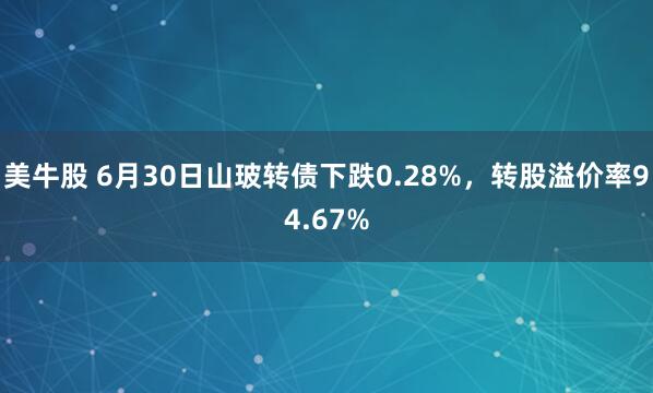 美牛股 6月30日山玻转债下跌0.28%，转股溢价率94.67%