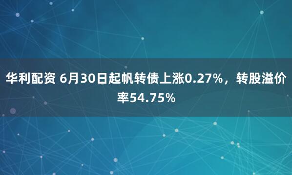 华利配资 6月30日起帆转债上涨0.27%，转股溢价率54.75%