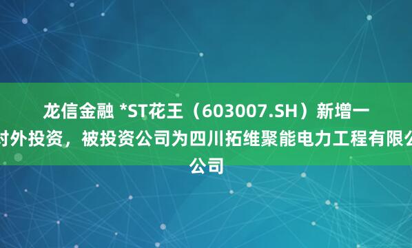 龙信金融 *ST花王（603007.SH）新增一起对外投资，被投资公司为四川拓维聚能电力工程有限公司
