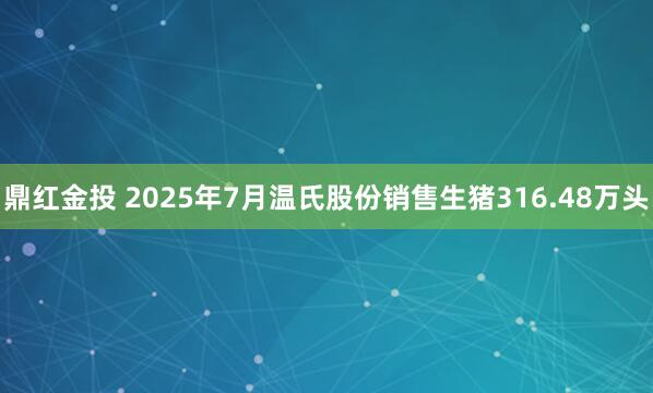 鼎红金投 2025年7月温氏股份销售生猪316.48万头