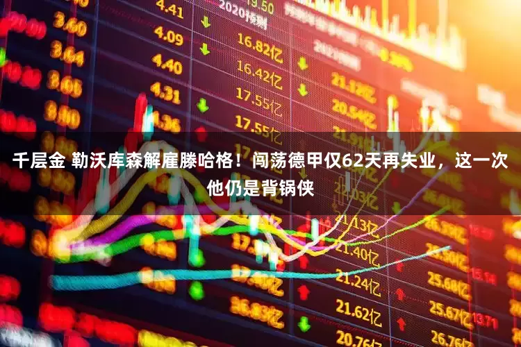 千层金 勒沃库森解雇滕哈格！闯荡德甲仅62天再失业，这一次他仍是背锅侠