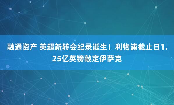 融通资产 英超新转会纪录诞生！利物浦截止日1.25亿英镑敲定伊萨克
