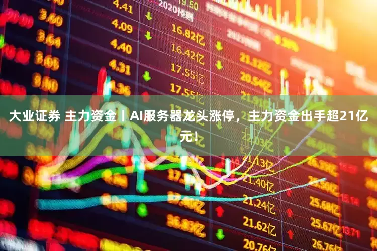 大业证券 主力资金丨AI服务器龙头涨停，主力资金出手超21亿元！