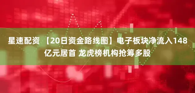 星速配资 【20日资金路线图】电子板块净流入148亿元居首 龙虎榜机构抢筹多股