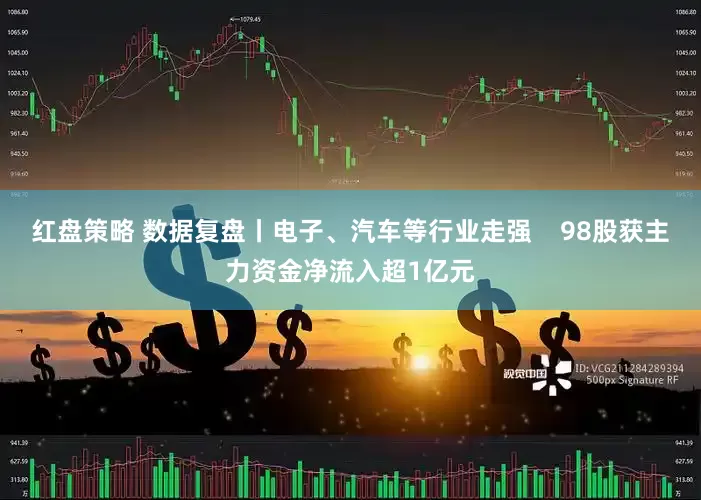 红盘策略 数据复盘丨电子、汽车等行业走强    98股获主力资金净流入超1亿元