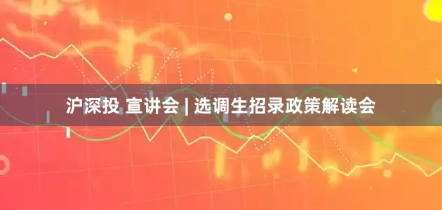 沪深投 宣讲会 | 选调生招录政策解读会