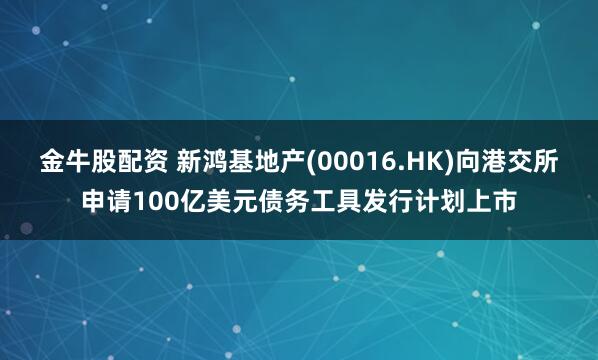 金牛股配资 新鸿基地产(00016.HK)向港交所申请100亿美元债务工具发行计划上市