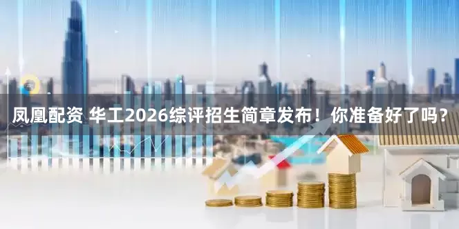凤凰配资 华工2026综评招生简章发布！你准备好了吗？