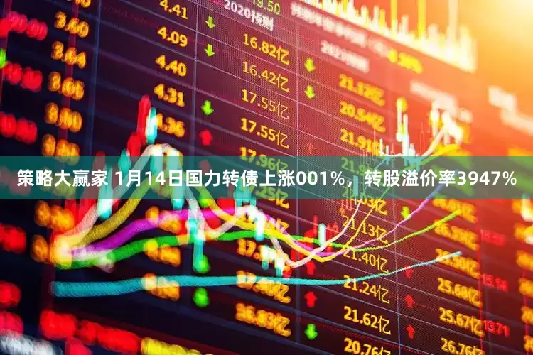 策略大赢家 1月14日国力转债上涨001%，转股溢价率3947%