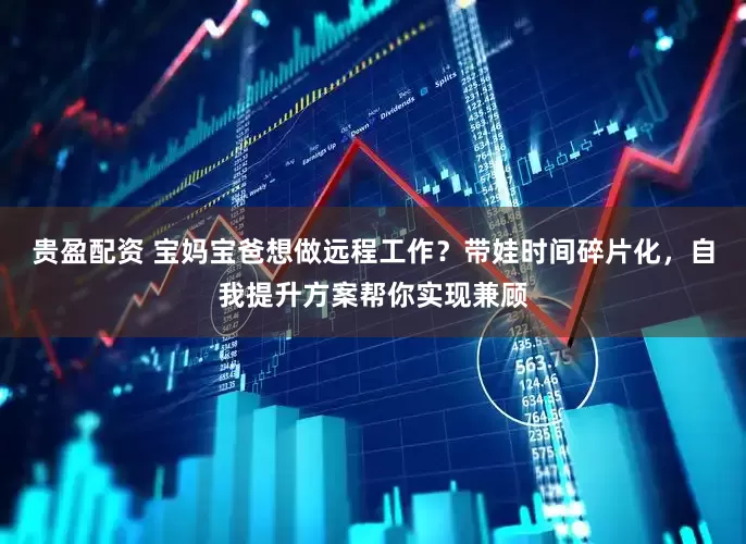 贵盈配资 宝妈宝爸想做远程工作？带娃时间碎片化，自我提升方案帮你实现兼顾