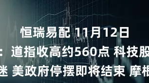 恒瑞易配 11月12日隔夜要闻：道指收高约560点 科技股表现低迷 美政府停摆即将结束 摩根大通押注英国央行12月降息