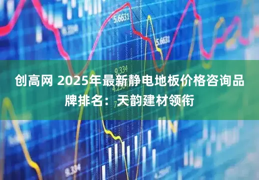创高网 2025年最新静电地板价格咨询品牌排名：天韵建材领衔