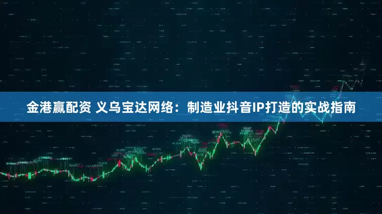 金港赢配资 义乌宝达网络：制造业抖音IP打造的实战指南