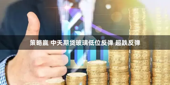 策略赢 中天期货玻璃低位反弹 超跌反弹