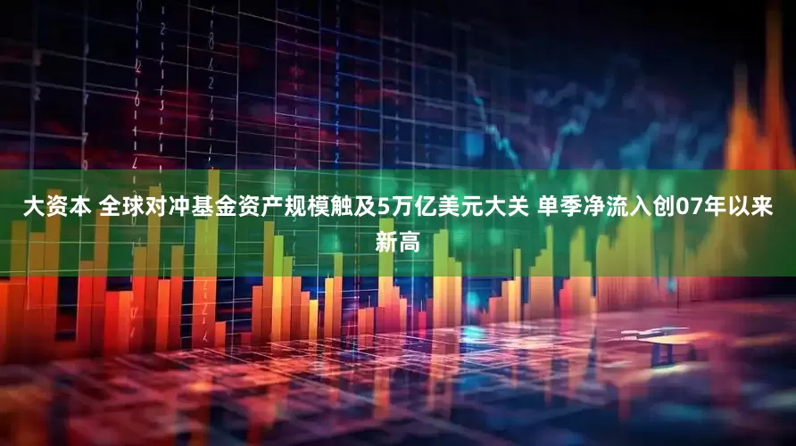 大资本 全球对冲基金资产规模触及5万亿美元大关 单季净流入创07年以来新高