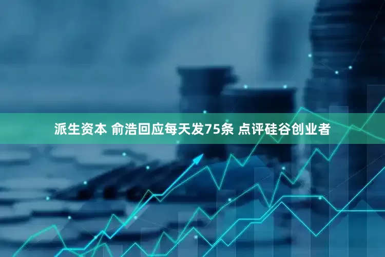 派生资本 俞浩回应每天发75条 点评硅谷创业者