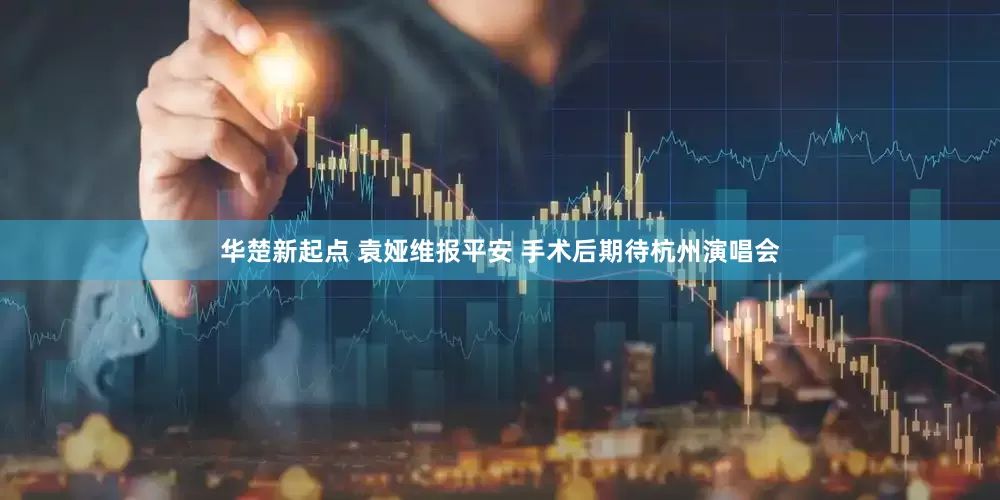 华楚新起点 袁娅维报平安 手术后期待杭州演唱会