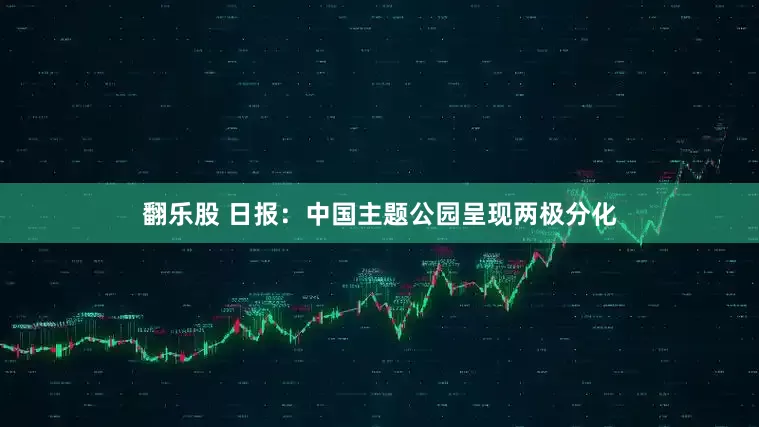 翻乐股 日报：中国主题公园呈现两极分化