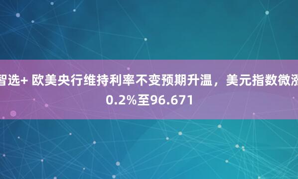 智选+ 欧美央行维持利率不变预期升温，美元指数微涨0.2%至96.671